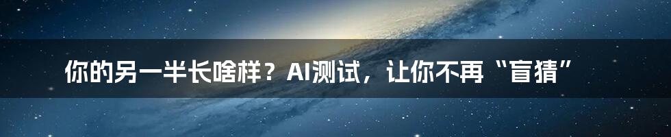 你的另一半长啥样？AI测试，让你不再“盲猜”