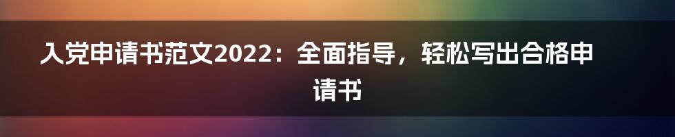 入党申请书范文2022：全面指导，轻松写出合格申请书