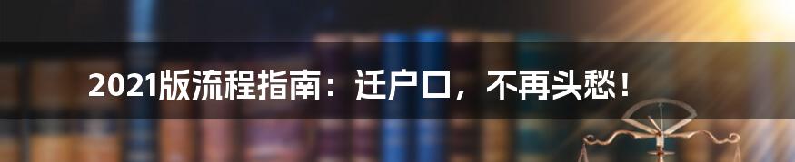 2021版流程指南：迁户口，不再头愁！