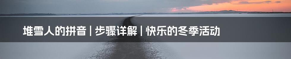 堆雪人的拼音 | 步骤详解 | 快乐的冬季活动