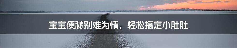 宝宝便秘别难为情，轻松搞定小肚肚