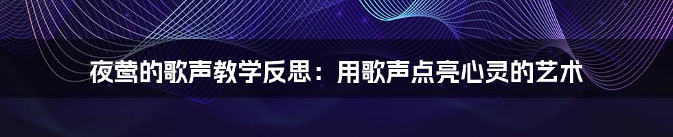 夜莺的歌声教学反思：用歌声点亮心灵的艺术