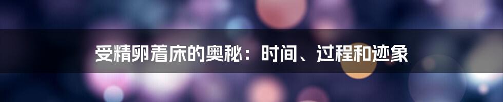 受精卵着床的奥秘：时间、过程和迹象