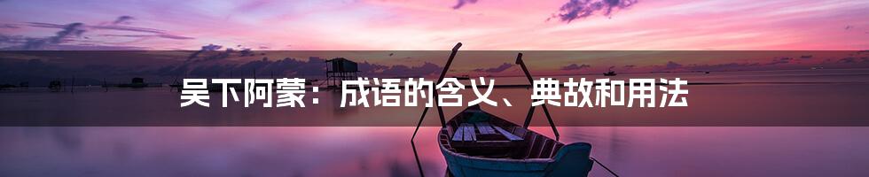 吴下阿蒙：成语的含义、典故和用法