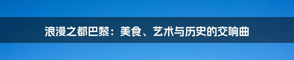 浪漫之都巴黎：美食、艺术与历史的交响曲