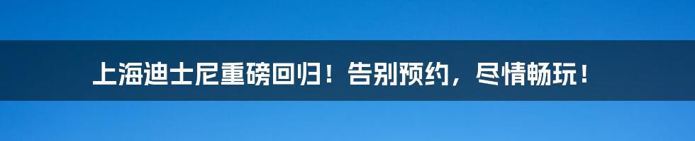 上海迪士尼重磅回归！告别预约，尽情畅玩！