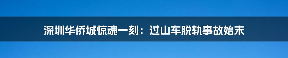 深圳华侨城惊魂一刻：过山车脱轨事故始末