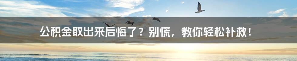 公积金取出来后悔了？别慌，教你轻松补救！