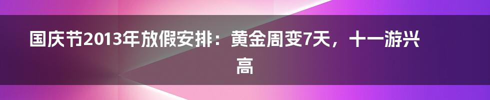 国庆节2013年放假安排：黄金周变7天，十一游兴高