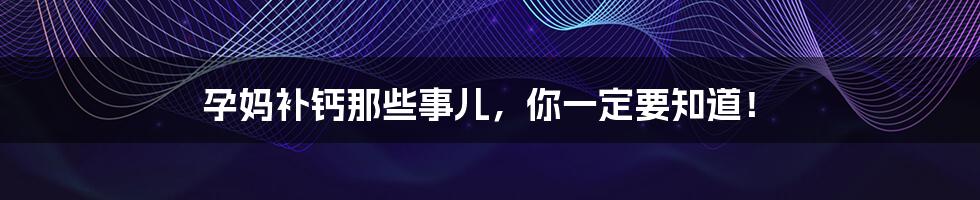 孕妈补钙那些事儿，你一定要知道！