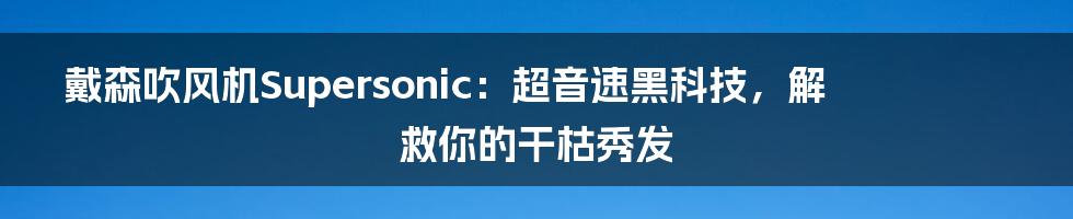 戴森吹风机Supersonic：超音速黑科技，解救你的干枯秀发