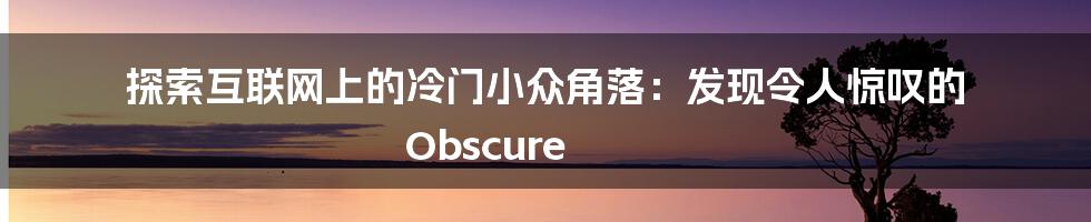 探索互联网上的冷门小众角落：发现令人惊叹的 Obscure