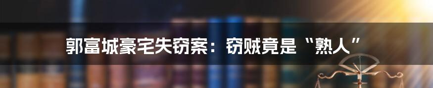 郭富城豪宅失窃案：窃贼竟是“熟人”