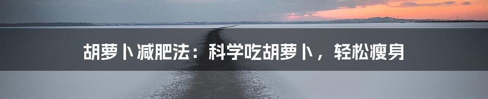 胡萝卜减肥法：科学吃胡萝卜，轻松瘦身