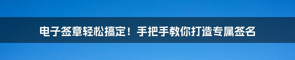 电子签章轻松搞定！手把手教你打造专属签名