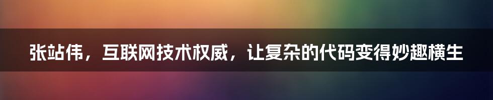 张站伟，互联网技术权威，让复杂的代码变得妙趣横生