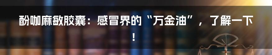 酚咖麻敏胶囊：感冒界的“万金油”，了解一下！