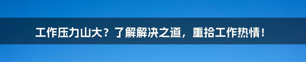 工作压力山大？了解解决之道，重拾工作热情！