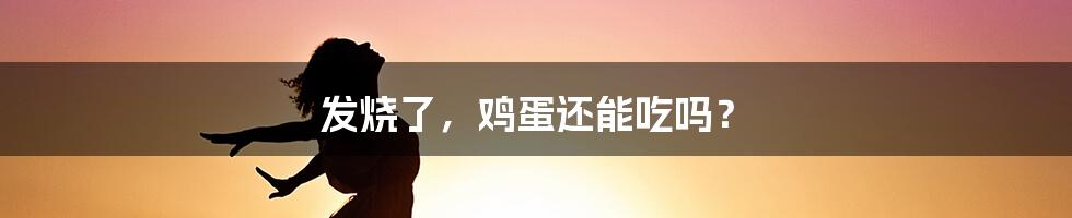 发烧了，鸡蛋还能吃吗？