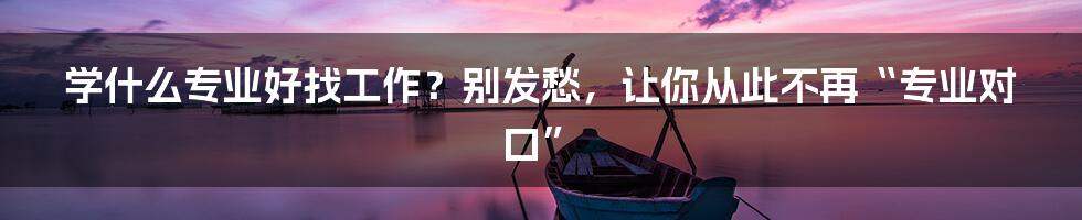 学什么专业好找工作？别发愁，让你从此不再“专业对口”