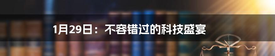 1月29日：不容错过的科技盛宴