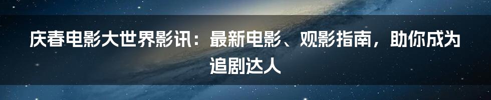 庆春电影大世界影讯：最新电影、观影指南，助你成为追剧达人