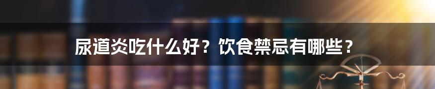 尿道炎吃什么好？饮食禁忌有哪些？