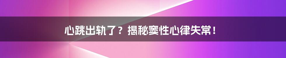 心跳出轨了？揭秘窦性心律失常！