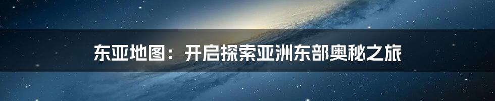 东亚地图：开启探索亚洲东部奥秘之旅