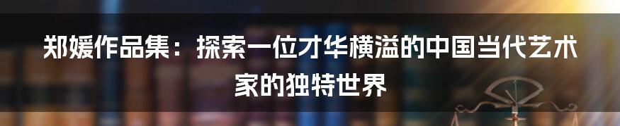 郑媛作品集：探索一位才华横溢的中国当代艺术家的独特世界