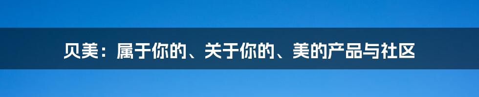 贝美：属于你的、关于你的、美的产品与社区