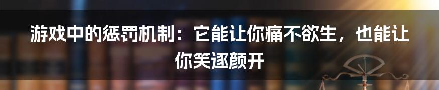 游戏中的惩罚机制：它能让你痛不欲生，也能让你笑逐颜开