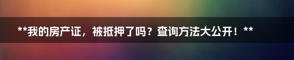 **我的房产证，被抵押了吗？查询方法大公开！**