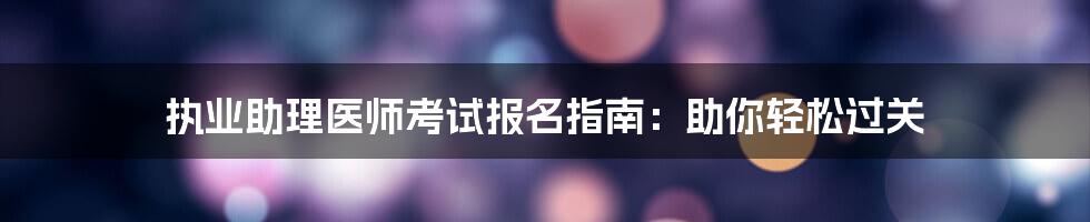 执业助理医师考试报名指南：助你轻松过关