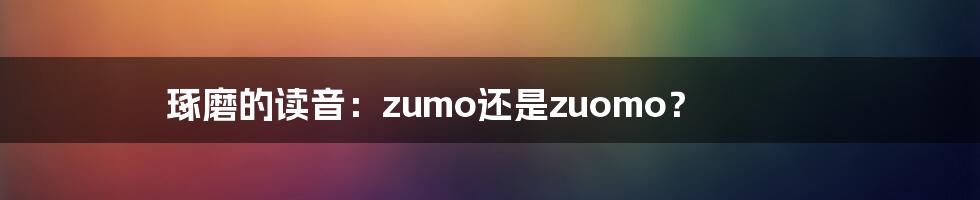 琢磨的读音：zumo还是zuomo？