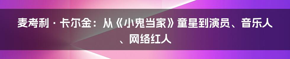 麦考利·卡尔金：从《小鬼当家》童星到演员、音乐人、网络红人