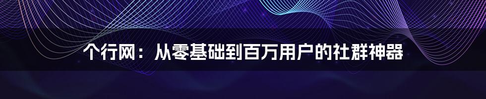 个行网：从零基础到百万用户的社群神器