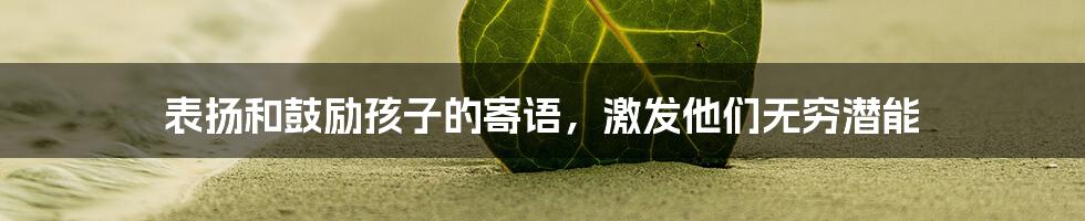 表扬和鼓励孩子的寄语，激发他们无穷潜能