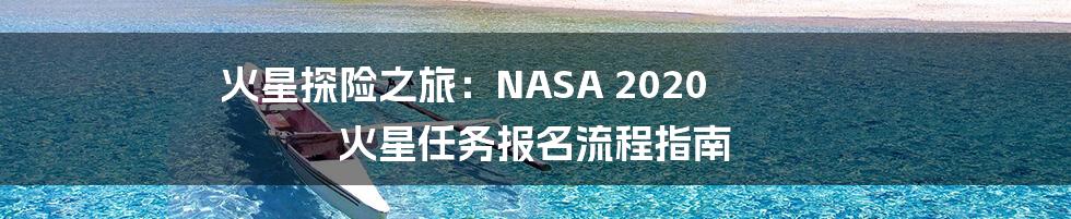 火星探险之旅：NASA 2020 火星任务报名流程指南