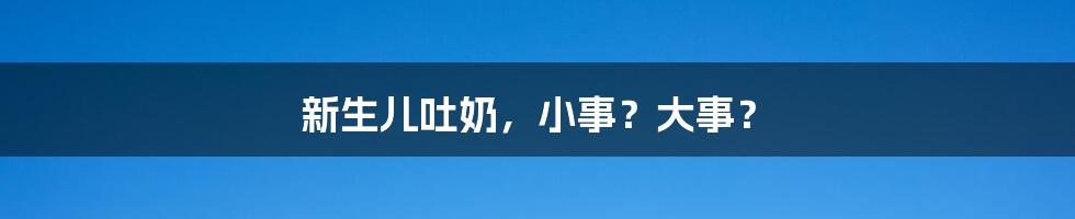 新生儿吐奶，小事？大事？