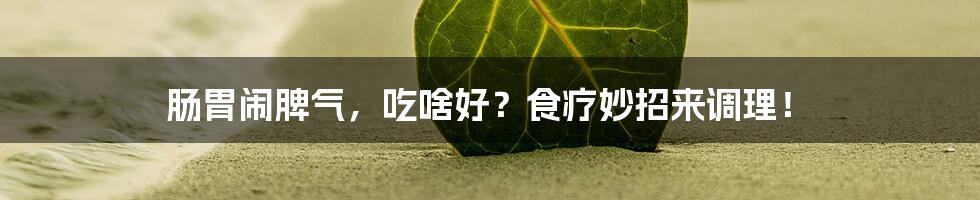 肠胃闹脾气，吃啥好？食疗妙招来调理！