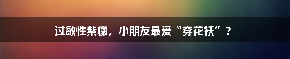 过敏性紫癜，小朋友最爱“穿花袄”？