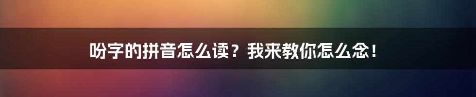 吩字的拼音怎么读？我来教你怎么念！