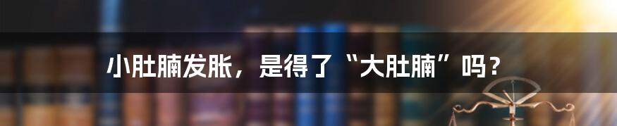 小肚腩发胀，是得了“大肚腩”吗？