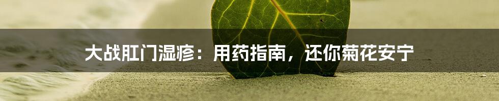 大战肛门湿疹：用药指南，还你菊花安宁