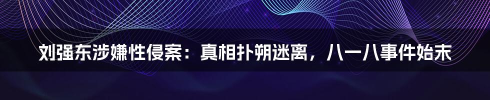 刘强东涉嫌性侵案：真相扑朔迷离，八一八事件始末