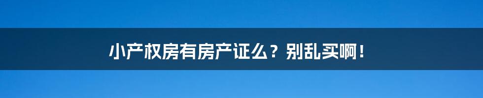 小产权房有房产证么？别乱买啊！