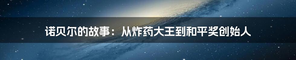 诺贝尔的故事：从炸药大王到和平奖创始人