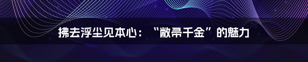 拂去浮尘见本心：“敝帚千金”的魅力