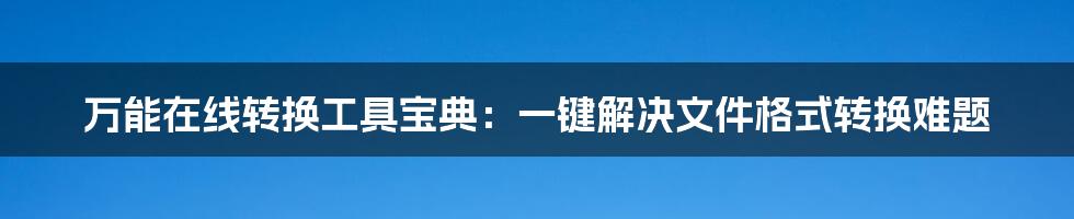 万能在线转换工具宝典：一键解决文件格式转换难题